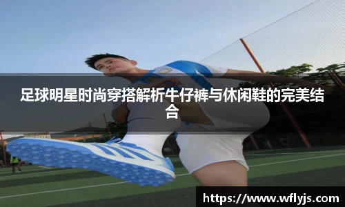 足球明星时尚穿搭解析牛仔裤与休闲鞋的完美结合